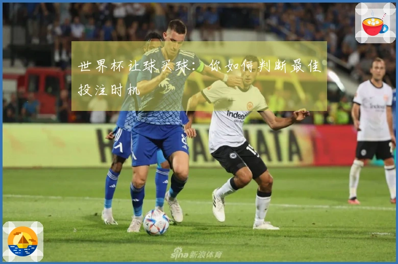 世界杯让球买球：你如何判断最佳投注时机