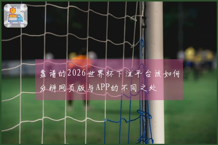 靠谱的2026世界杯下注平台该如何分辨网页版与APP的不同之处
