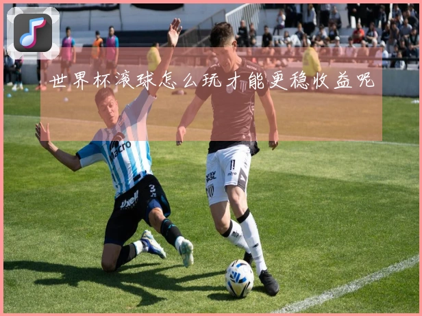 世界杯滚球怎么玩才能更稳收益呢