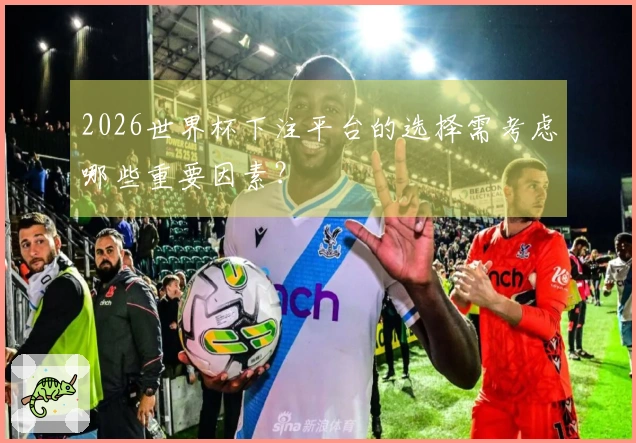 2026世界杯下注平台的选择需考虑哪些重要因素？