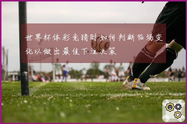 世界杯体彩竞猜时如何判断临场变化以做出最佳下注决策