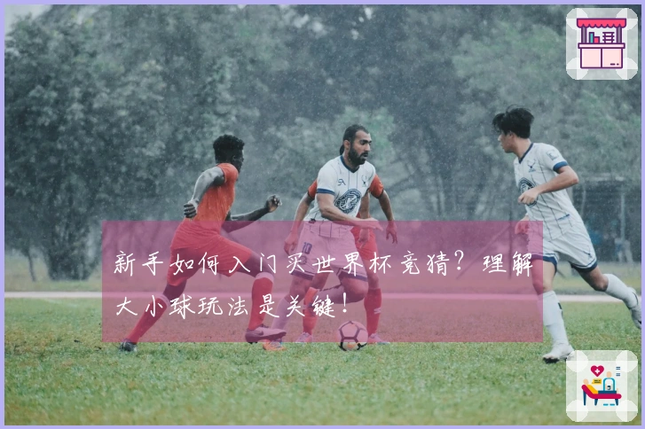 新手如何入门买世界杯竞猜？理解大小球玩法是关键！