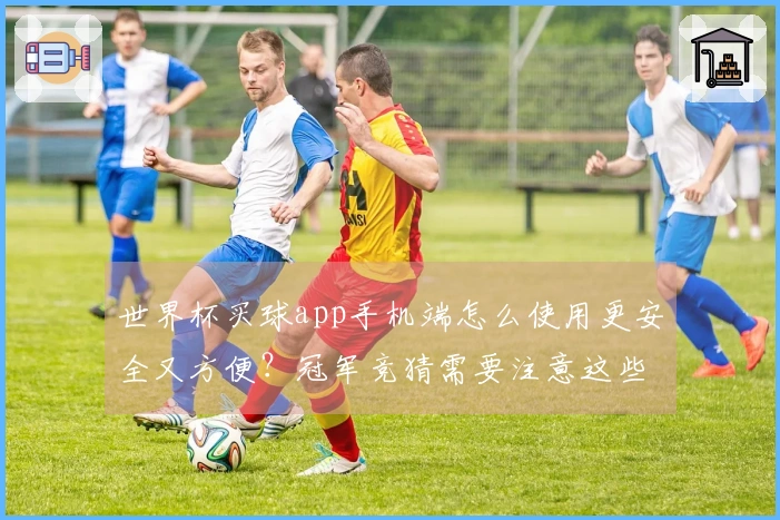 世界杯买球app手机端怎么使用更安全又方便？冠军竞猜需要注意这些细节