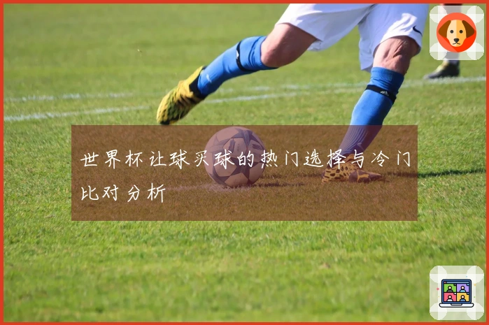 世界杯让球买球的热门选择与冷门比对分析