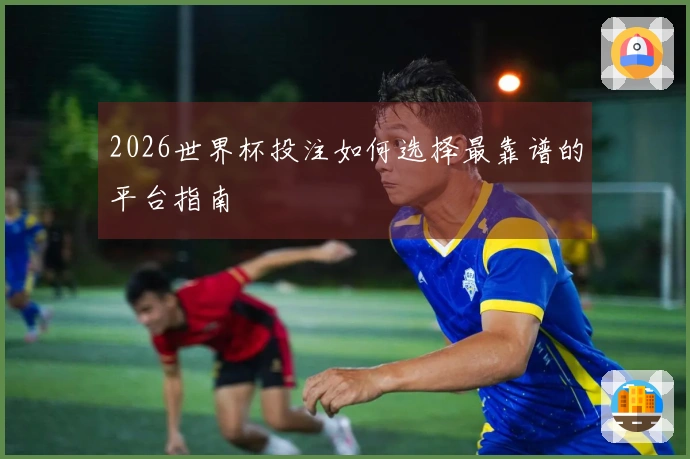 2026世界杯投注如何选择最靠谱的平台指南
