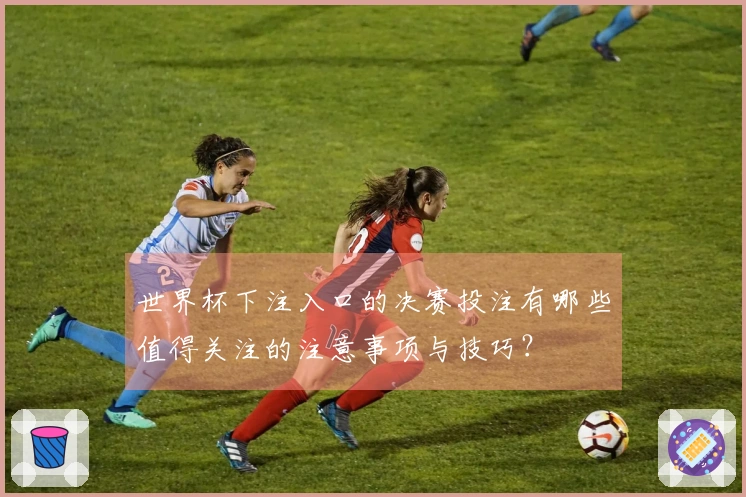 世界杯下注入口的决赛投注有哪些值得关注的注意事项与技巧？