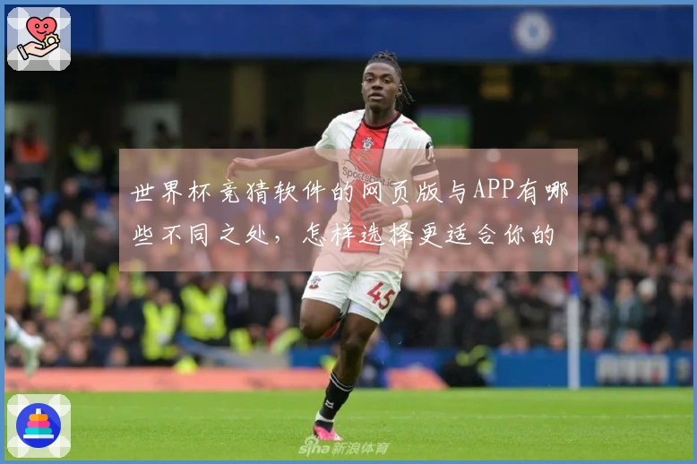 世界杯竞猜软件的网页版与APP有哪些不同之处，怎样选择更适合你的？