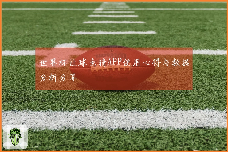 世界杯让球竞猜APP使用心得与数据分析分享