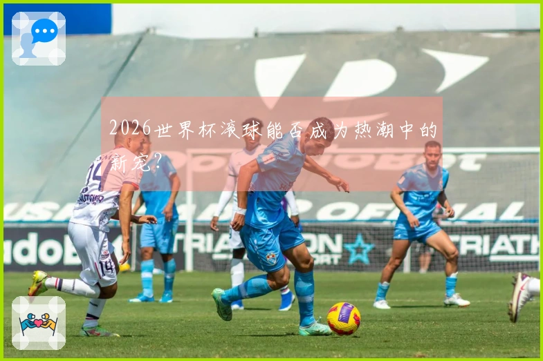 2026世界杯滚球能否成为热潮中的新宠？