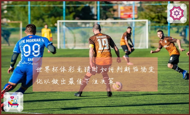 世界杯体彩竞猜时如何判断临场变化以做出最佳下注决策
