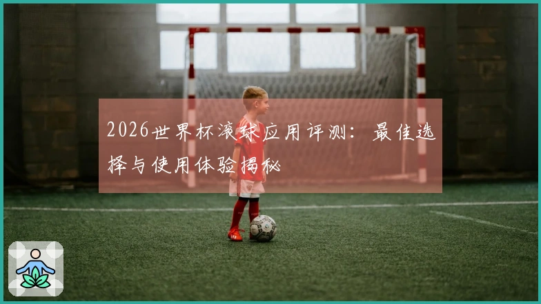 2026世界杯滚球应用评测：最佳选择与使用体验揭秘