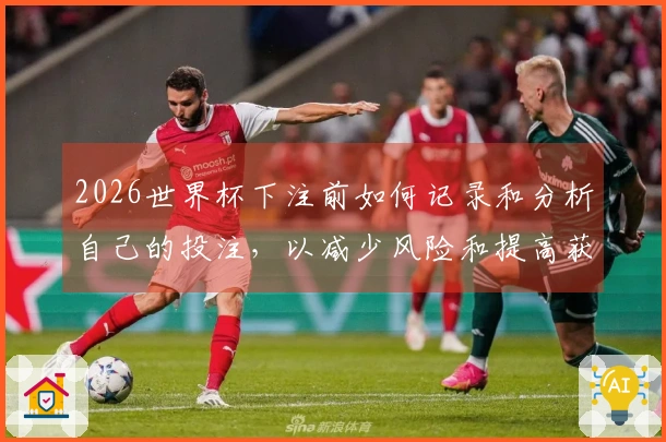 2026世界杯下注前如何记录和分析自己的投注,以减少风险和提高获胜概率