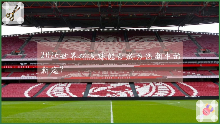 2026世界杯滚球能否成为热潮中的新宠？