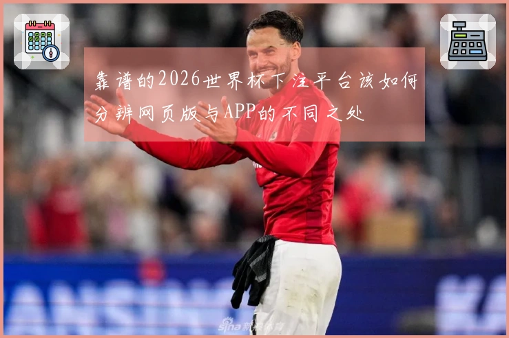 靠谱的2026世界杯下注平台该如何分辨网页版与APP的不同之处