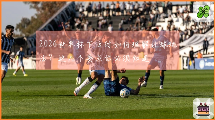 2026世界杯下注时如何理解让球玩法？这几个要点你必须知道