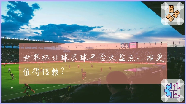 世界杯让球买球平台大盘点，谁更值得信赖？