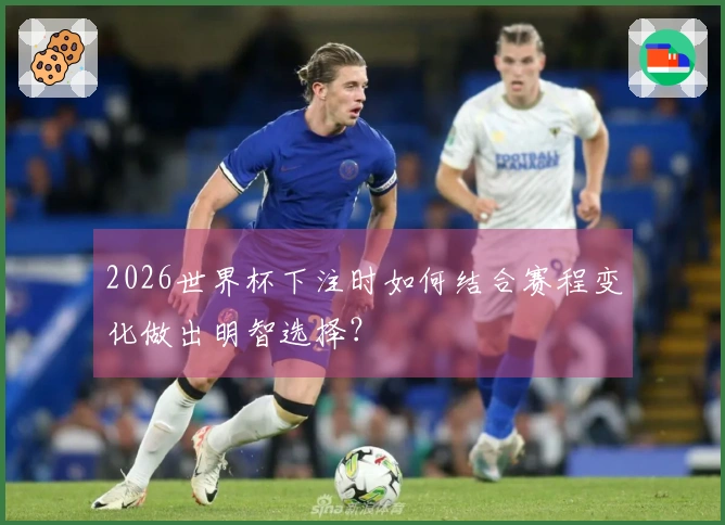 2026世界杯下注时如何结合赛程变化做出明智选择？