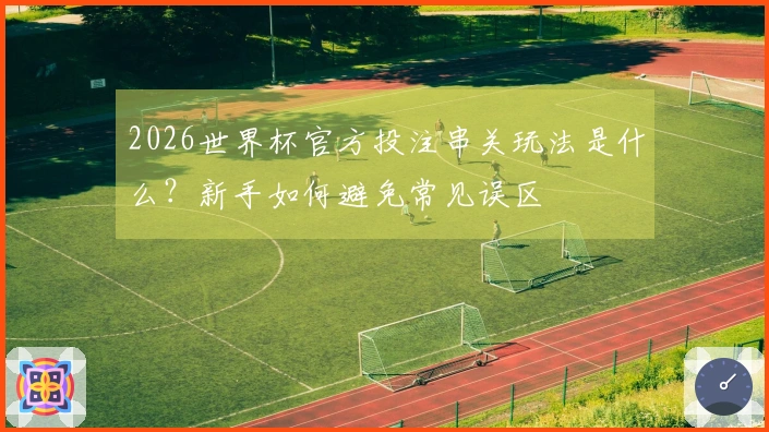 2026世界杯官方投注串关玩法是什么？新手如何避免常见误区