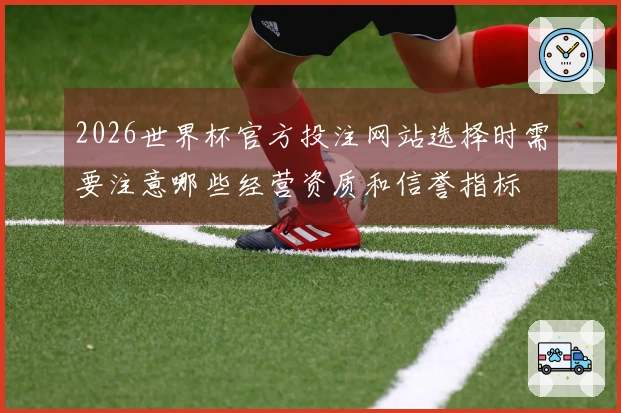 2026世界杯官方投注网站选择时需要注意哪些经营资质和信誉指标
