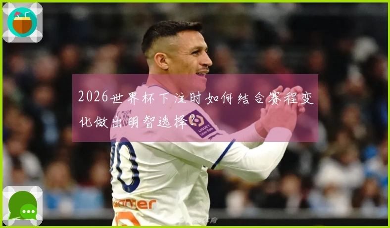 2026世界杯下注时如何结合赛程变化做出明智选择？