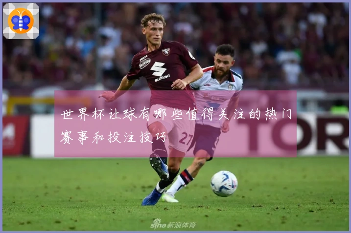 世界杯让球有哪些值得关注的热门赛事和投注技巧