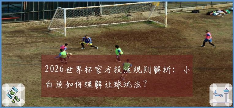 2026世界杯官方投注规则解析：小白该如何理解让球玩法？