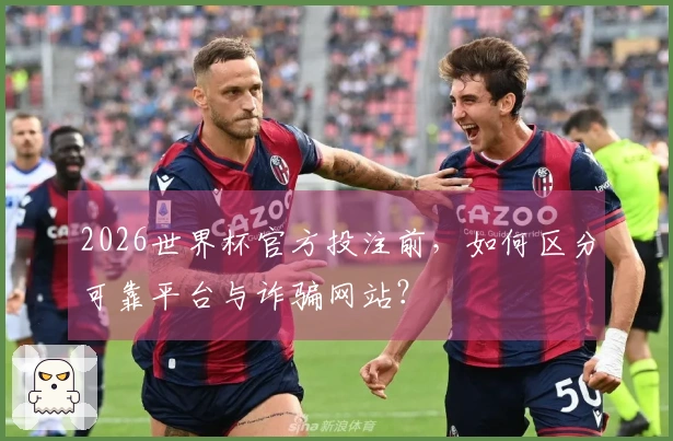2026世界杯官方投注前，如何区分可靠平台与诈骗网站？