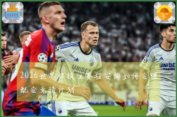 2026世界杯投注赛程安排如何合理配合竞猜计划