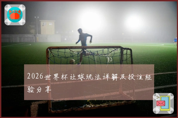 2026世界杯让球玩法详解及投注经验分享