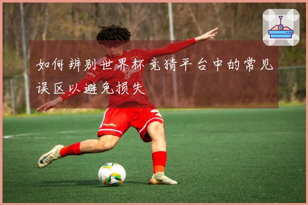 如何辨别世界杯竞猜平台中的常见误区以避免损失