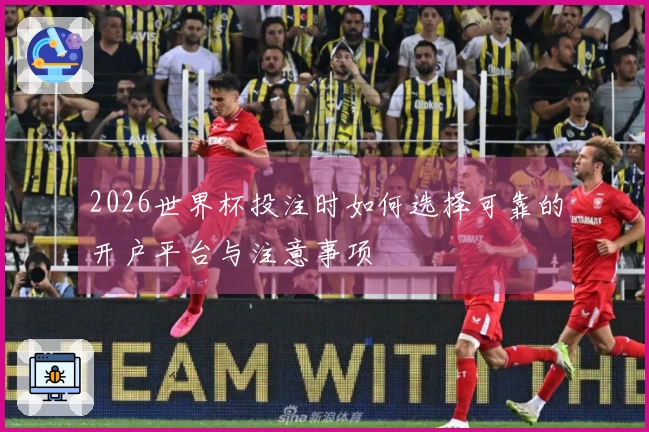 2026世界杯投注时如何选择可靠的开户平台与注意事项