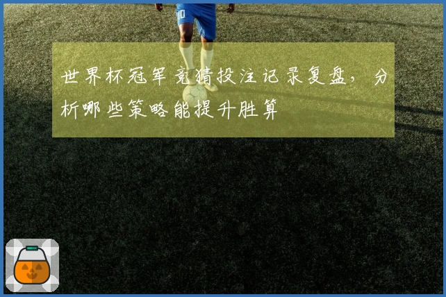世界杯冠军竞猜投注记录复盘，分析哪些策略能提升胜算