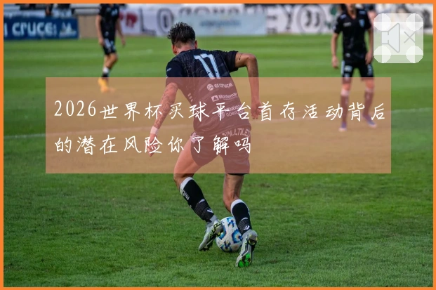 2026世界杯买球平台首存活动背后的潜在风险你了解吗
