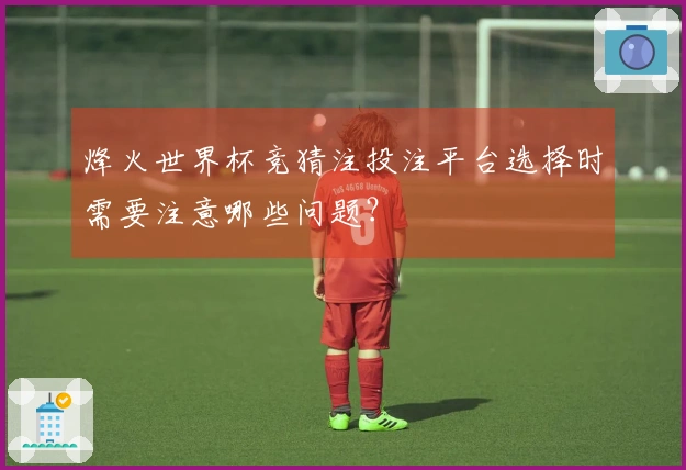 烽火世界杯竞猜注投注平台选择时需要注意哪些问题？