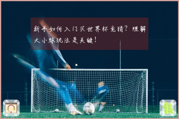 新手如何入门买世界杯竞猜？理解大小球玩法是关键！