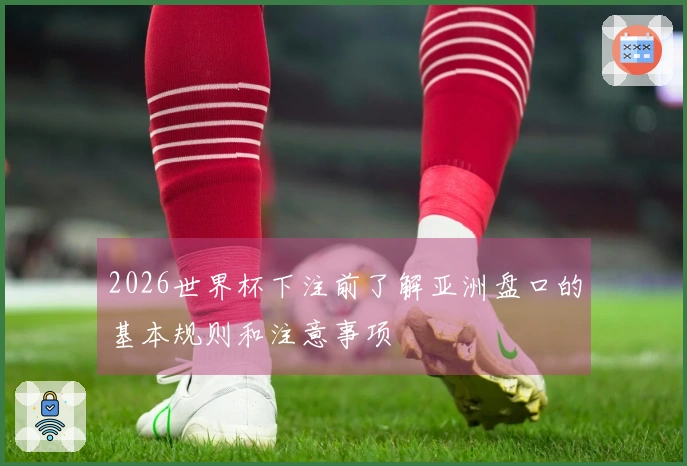 2026世界杯下注前了解亚洲盘口的基本规则和注意事项