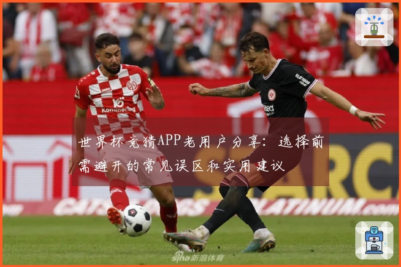 世界杯竞猜APP老用户分享：选择前需避开的常见误区和实用建议