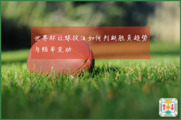 世界杯让球投注如何判断胜负趋势与赔率变动