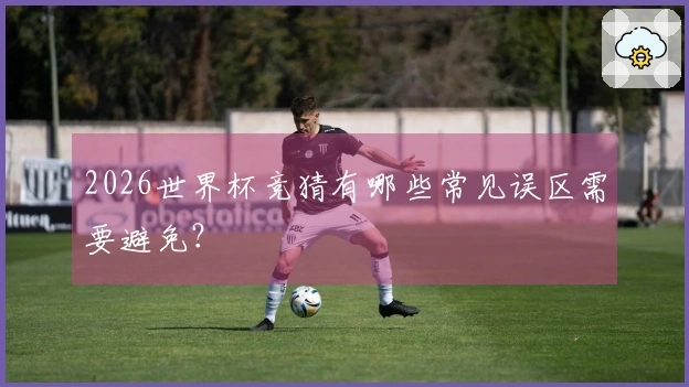2026世界杯竞猜有哪些常见误区需要避免？