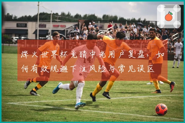 烽火世界杯竞猜中老用户复盘，如何有效规避下注风险与常见误区