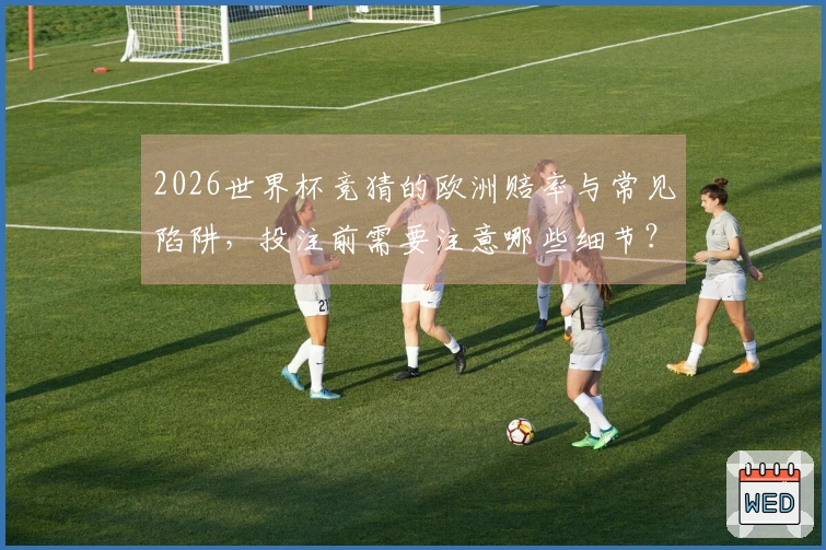 2026世界杯竞猜的欧洲赔率与常见陷阱，投注前需要注意哪些细节？