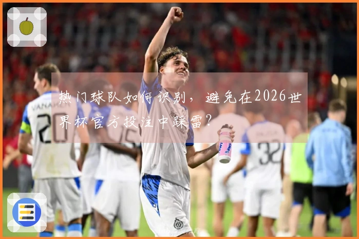热门球队如何识别，避免在2026世界杯官方投注中踩雷？