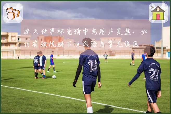 烽火世界杯竞猜中老用户复盘，如何有效规避下注风险与常见误区