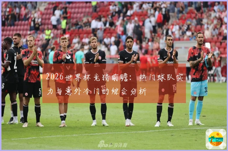 2026世界杯竞猜前瞻：热门球队实力与意外冷门的综合分析