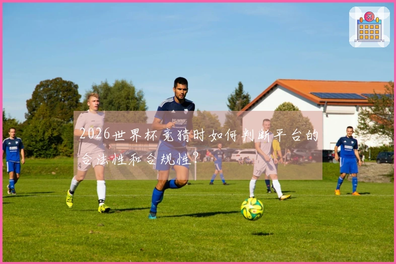2026世界杯竞猜时如何判断平台的合法性和合规性？