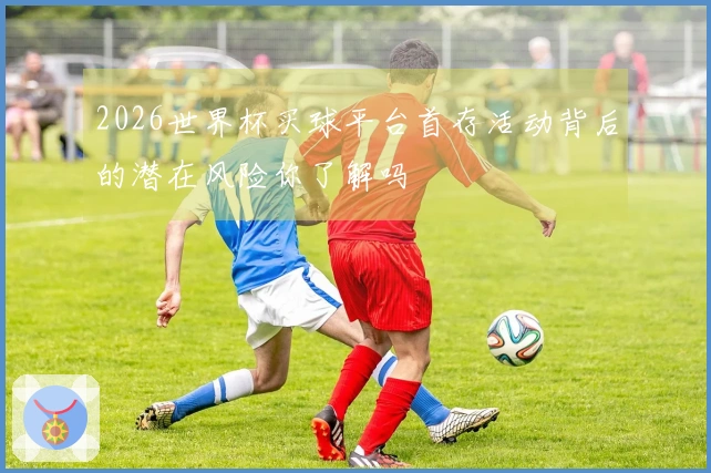 2026世界杯买球平台首存活动背后的潜在风险你了解吗