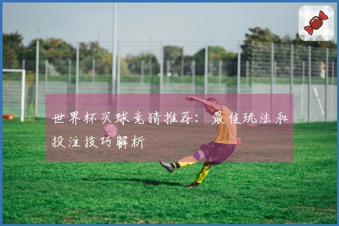 世界杯买球竞猜推荐：最佳玩法和投注技巧解析