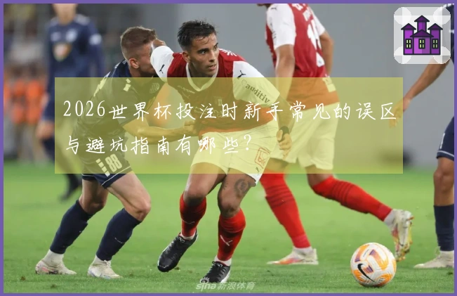 2026世界杯投注时新手常见的误区与避坑指南有哪些？