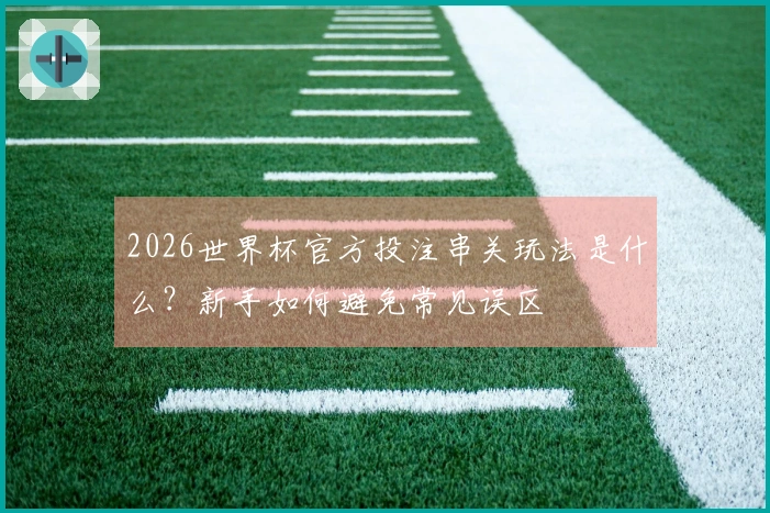 2026世界杯官方投注串关玩法是什么？新手如何避免常见误区