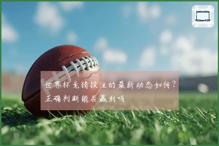 世界杯竞猜投注的最新动态如何？正确判断能否赢利吗